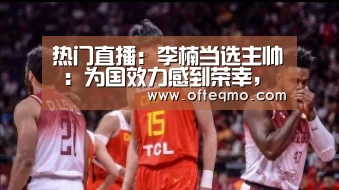 热门直播:李楠当选主帅 :为国效力感到荣幸,拿第一指日可待(图2) 欧宝体育(官方)